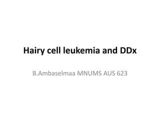 Hairy cell leukemia and DDx
B.Ambaselmaa MNUMS AUS 623
 
