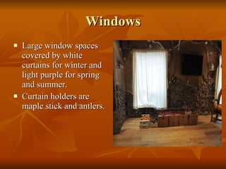 Windows Large window spaces covered by white curtains for winter and light purple for spring and summer. Curtain holders are maple stick and antlers. 