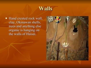 Walls Hand created rock wall, clay, Okinawan shells, trees and anything else organic is hanging on the walls of Haisai. 