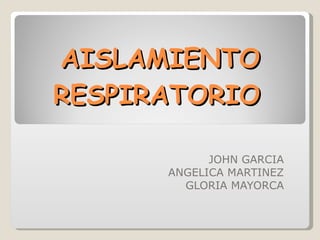 AISLAMIENTO RESPIRATORIO JOHN GARCIA ANGELICA MARTINEZ GLORIA MAYORCA 
