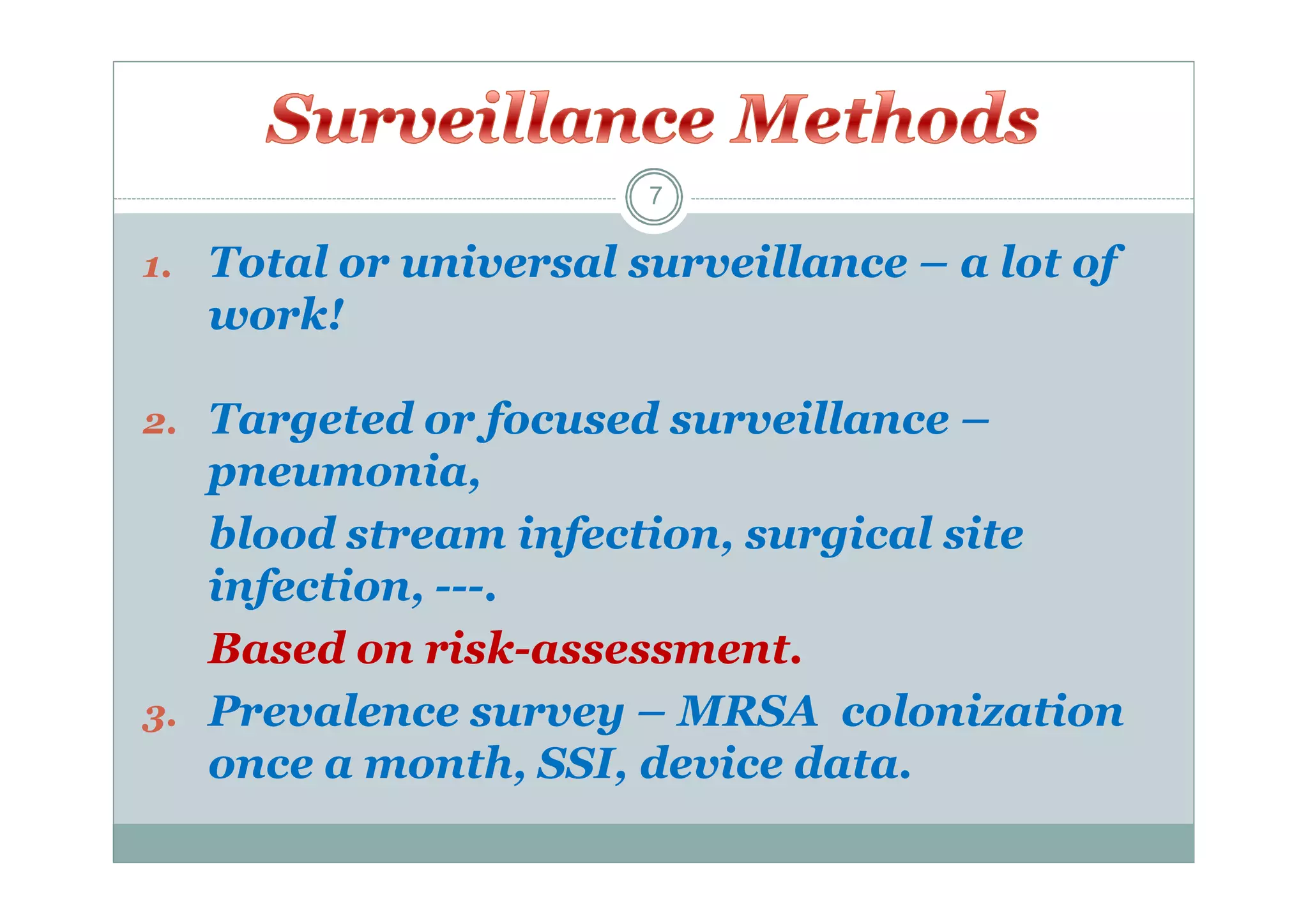 7

1. Total or universal surveillance – a lot of

work!
2. Targeted or focused surveillance –

pneumonia,
blood stream infection, surgical site
infection, ---.
Based on risk-assessment.
3. Prevalence survey – MRSA colonization
once a month, SSI, device data.

 