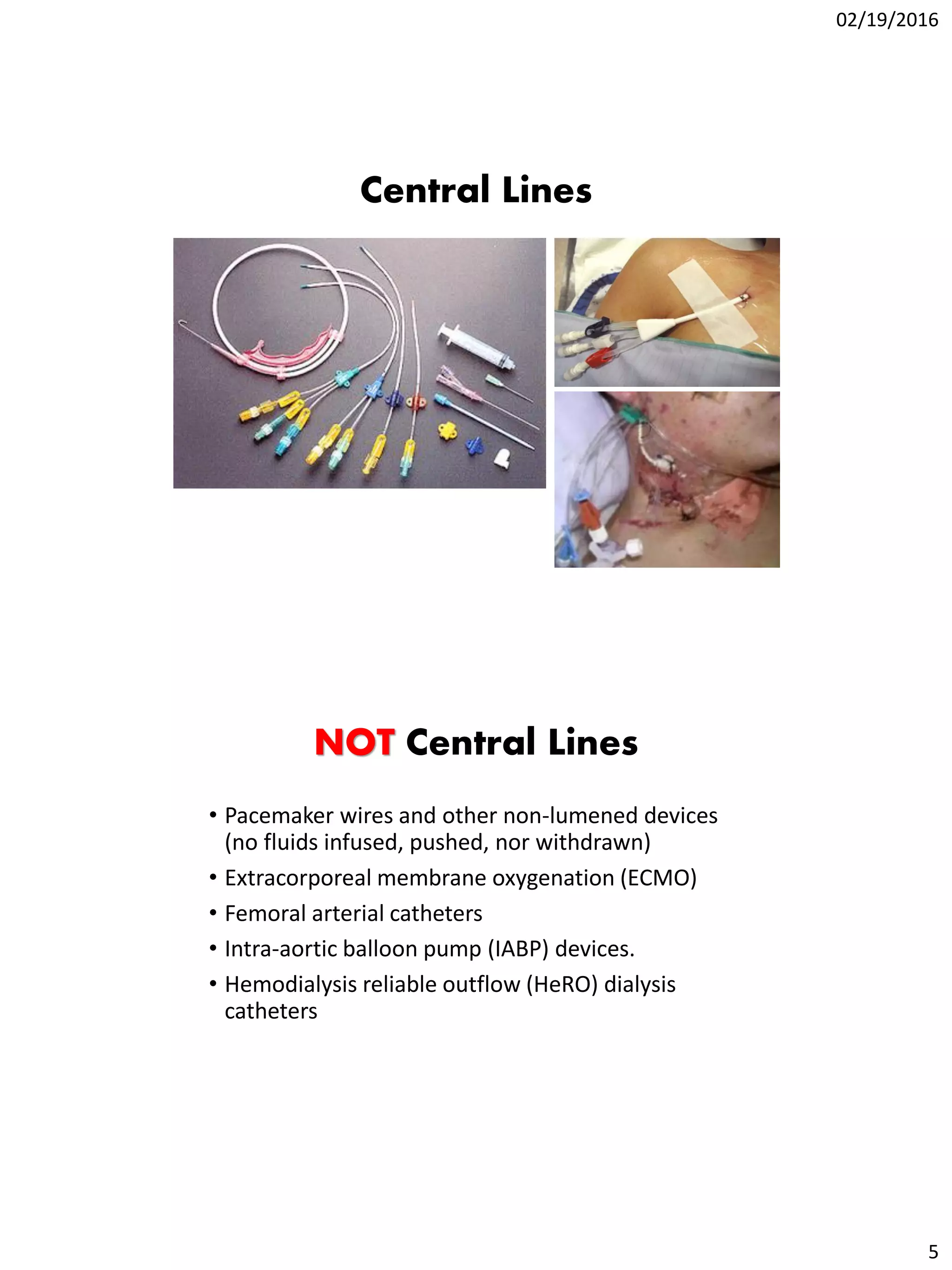 02/19/2016
5
Central Lines
NOT Central Lines
• Pacemaker wires and other non-lumened devices
(no fluids infused, pushed, nor withdrawn)
• Extracorporeal membrane oxygenation (ECMO)
• Femoral arterial catheters
• Intra-aortic balloon pump (IABP) devices.
• Hemodialysis reliable outflow (HeRO) dialysis
catheters
 