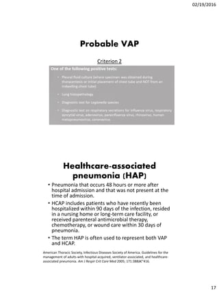 02/19/2016
17
Probable VAP
Criterion 2
Healthcare-associated
pneumonia (HAP)
• Pneumonia that occurs 48 hours or more afte...