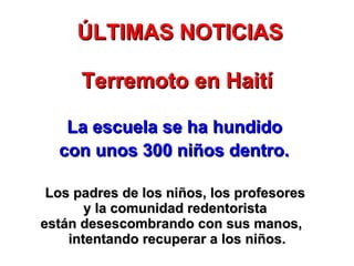ÚLTIMAS NOTICIAS Terremoto en Haití La escuela se ha hundido  con unos 300 niños dentro.   Los padres de los niños, los profesores  y la comunidad redentorista  están desescombrando con sus manos,  intentando recuperar a los niños. 