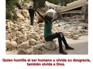 Quien humilla al ser humano u olvida su desgracia, también olvida a Dios.  