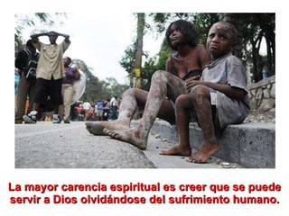La mayor carencia espiritual es creer que se puede servir a Dios olvidándose del sufrimiento humano. 