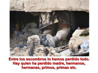 Entre los escombros lo hemos perdido todo. Hay quien ha perdido madre, hermanos, hermanas, primos, primas etc. 