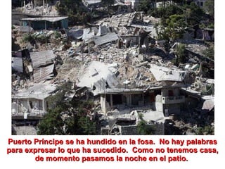 Puerto Príncipe se ha hundido en la fosa.  No hay palabras para expresar lo que ha sucedido.  Como no tenemos casa, de momento pasamos la noche en el patio.  
