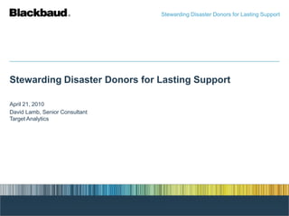 Stewarding Disaster Donors for Lasting Support Stewarding Disaster Donors for Lasting Support April 21, 2010 David Lamb, Senior Consultant Target Analytics 