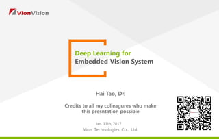 Deep Learning for
Embedded Vision System
Vion Technologies Co., Ltd.
Jan. 11th, 2017
Hai Tao, Dr.
Credits to all my colleagures who make
this presntation possible
 