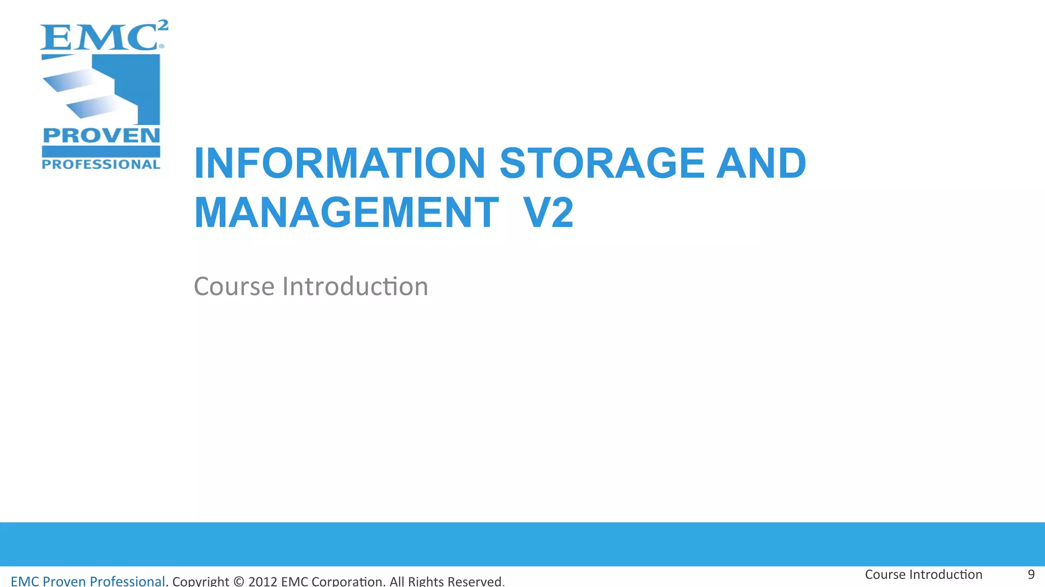 EMC	
  Proven	
  Professional.	
  Copyright	
  ©	
  2012	
  EMC	
  Corpora:on.	
  All	
  Rights	
  Reserved.	
  
EMC	
  Proven	
  Professional	
  
INFORMATION STORAGE AND
MANAGEMENT V2
Course	
  Introduc:on	
  
Course	
  Introduc:on	
   9	
  
 