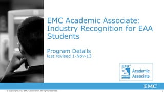 1© Copyright 2012 EMC Corporation. All rights reserved.
EMC Academic Associate:
Industry Recognition for EAA
Students
Program Details
last revised 1-Nov-13
 