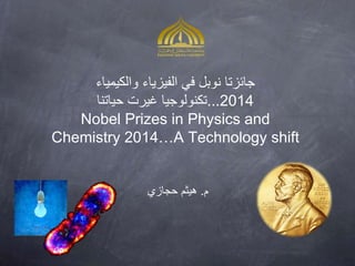 جائزتا نوبل في الفيزياء والكيمياء 
2014 ...تكنولوجيا غيرت حياتنا 
Nobel Prizes in Physics and 
Chemistry 2014…A Technology shift 
م. هيثم حجازي 
 