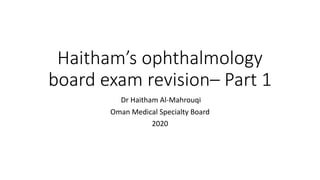 Haitham’s ophthalmology
board exam revision– Part 1
Dr Haitham Al-Mahrouqi
Oman Medical Specialty Board
2020
 