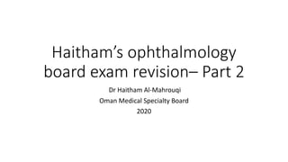 Haitham’s ophthalmology
board exam revision– Part 2
Dr Haitham Al-Mahrouqi
Oman Medical Specialty Board
2020
 