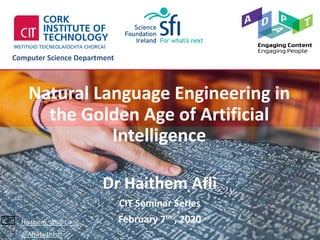 http://www.cit.ie
Computer Science Department
Haithem. afli@cit.ie
@AfliHaithem
Natural Language Engineering in
the Golden Age of Artificial
Intelligence
Dr Haithem Afli
CIT Seminar Series
February 7th , 2020
 