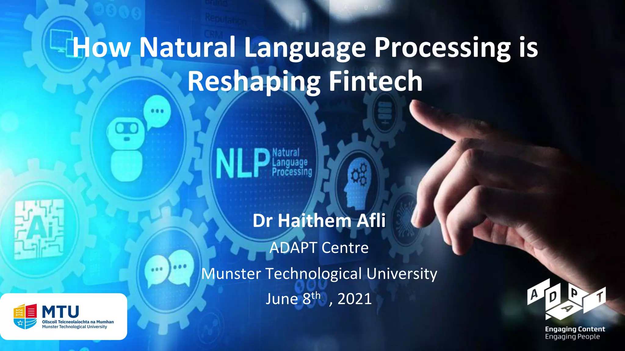 Dr Haithem Afli
ADAPT Centre
Munster Technological University
June 8th , 2021
How Natural Language Processing is
Reshaping Fintech
 