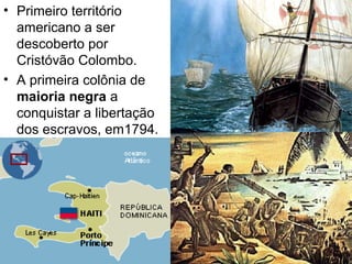 • Primeiro território
americano a ser
descoberto por
Cristóvão Colombo.
• A primeira colônia de
maioria negra a
conquistar a libertação
dos escravos, em1794.
 