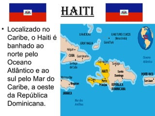 HAITI
• Localizado no
Caribe, o Haiti é
banhado ao
norte pelo
Oceano
Atlântico e ao
sul pelo Mar do
Caribe, a oeste
da República
Dominicana.
 