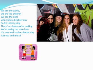 We are the world, we are the childrenWe are the ones who make a brighter daySo let's start givingThere's a choice we're makingWe're saving our own livesit's true we'll make a better dayJust you and me x4