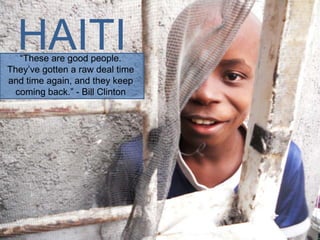 HAITI
  “These are good people.
They’ve gotten a raw deal time
and time again, and they keep
 coming back.” - Bill Clinton
 