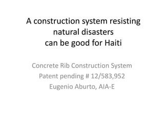 A construction system resisting
       natural disasters
     can be good for Haiti

 Concrete Rib Construction System
   Patent pending # 12/583,952
      Eugenio Aburto, AIA-E
 