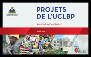 GOUVERNEMENT DE LA
RÉPUBLIQUE D’HAÏTI
PROJETS
DE L’UCLBP
RAPPORT D’AVANCEMENT
AVRIL 2014
 