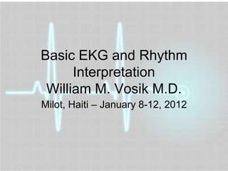 Basic EKG and Rhythm
      Interpretation
 William M. Vosik M.D.
Milot, Haiti – January 8-12, 2012
 