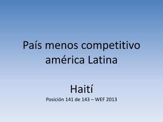 País menos competitivo
américa Latina
Haití
Posición 141 de 143 – WEF 2013
 