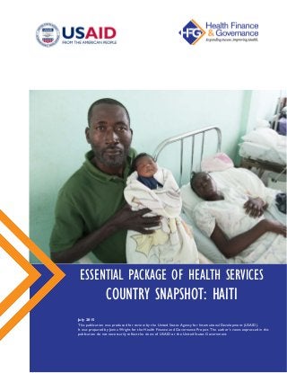 ESSENTIAL PACKAGE OF HEALTH SERVICES
COUNTRY SNAPSHOT: HAITI
July 2015
This publication was produced for review by the United States Agency for International Development (USAID).
It was prepared by Jenna Wright for the Health Finance and Governance Project. The author’s views expressed in this
publication do not necessarily reflect the views of USAID or the United States Government.
 