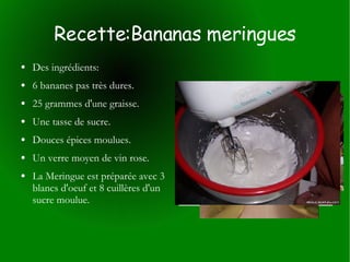 Recette:Bananas meringues Des ingrédients: 6 bananes pas très dures. 25 grammes d'une graisse. Une tasse de sucre. Douces épices moulues. Un verre moyen de vin rose. La Meringue est préparée avec 3 blancs d'oeuf et 8 cuillères d'un sucre moulue. 