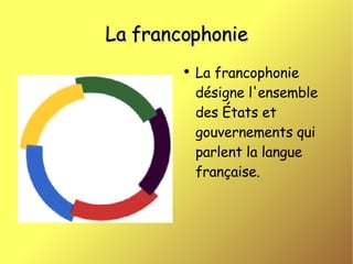 La francophonie La francophonie désigne l'ensemble des États et gouvernements qui parlent la langue française. 