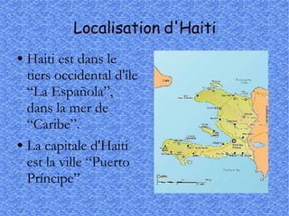 Localisation d'Haiti Haiti est dans le tiers occidental d'île “La Española”, dans la mer de “Caribe”.  La capitale d'Haiti est la ville “Puerto Príncipe” 