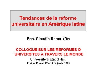 Tendances de la réforme universitaire en Amérique latine Eco. Claudio Rama  (Dr) COLLOQUE SUR LES REFORMES D´UNIVERSITES A TRAVERS LE MONDE Université d’Etat d’Haïti Port au Prince, 17 – 19 de junio, 2009 