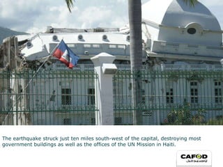 The earthquake struck just ten miles south-west of the capital, destroying most government buildings as well as the offices of the UN Mission in Haiti. 