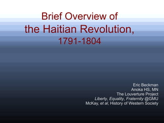 Brief Overview of
the Haitian Revolution,
      1791-1804



                                       Eric Beckman
                                      Anoka HS, MN
                              The Louverture Project
               Liberty, Equality, Fraternity @GMU
            McKay, et al, History of Western Society
 