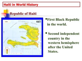 Haiti in World History Republic of Haiti •First Black Republic  in the world.   • Second independent   country in the   western hemisphere   after the United   States. 