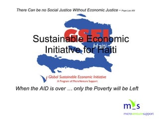 When the AID is over … only the Poverty will be Left Sustainable Economic Initiative for Haiti There Can be no Social Justice Without Economic Justice -  Pope Leo XIII 