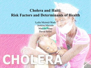 Cholera and Haiti:
Risk Factors and Determinants of Health
             Lydia Meintel-Wade
               Jenkins Macedo
                Marcus Pasay
                 David Safari
 
