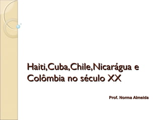 Haiti,Cuba,Chile,Nicarágua e
Colômbia no século XX
                    Prof. Norma Almeida
 