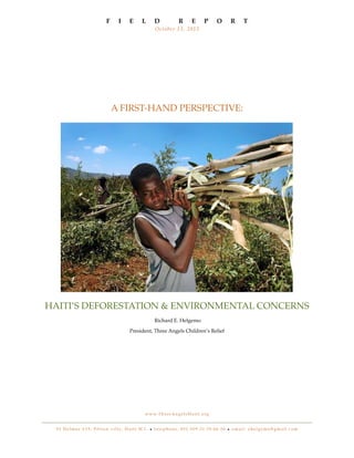 A FIRST-HAND PERSPECTIVE:
HAITI’S DEFORESTATION & ENVIRONMENTAL CONCERNS
Richard E. Helgemo
President, Three Angels Children’s Relief
F I E L D R E P O R T
October 13, 2012
www.ThreeAngelsHaiti.org
91 De lmas #19, Pétion-ville, Haiti W.I. • t e l e p h o n e: 001.509.31.70.66.50 • email: ehelgemo@gmail.com
 