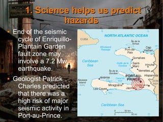 1. Science helps us predict1. Science helps us predict
hazardshazards
 End of the seismic
cycle of Enriquillo-
Plantain Garden
fault zone may
involve a 7.2 Mw
earthquake.
 Geologist Patrick
Charles predicted
that there was a
high risk of major
seismic activity in
Port-au-Prince.
 