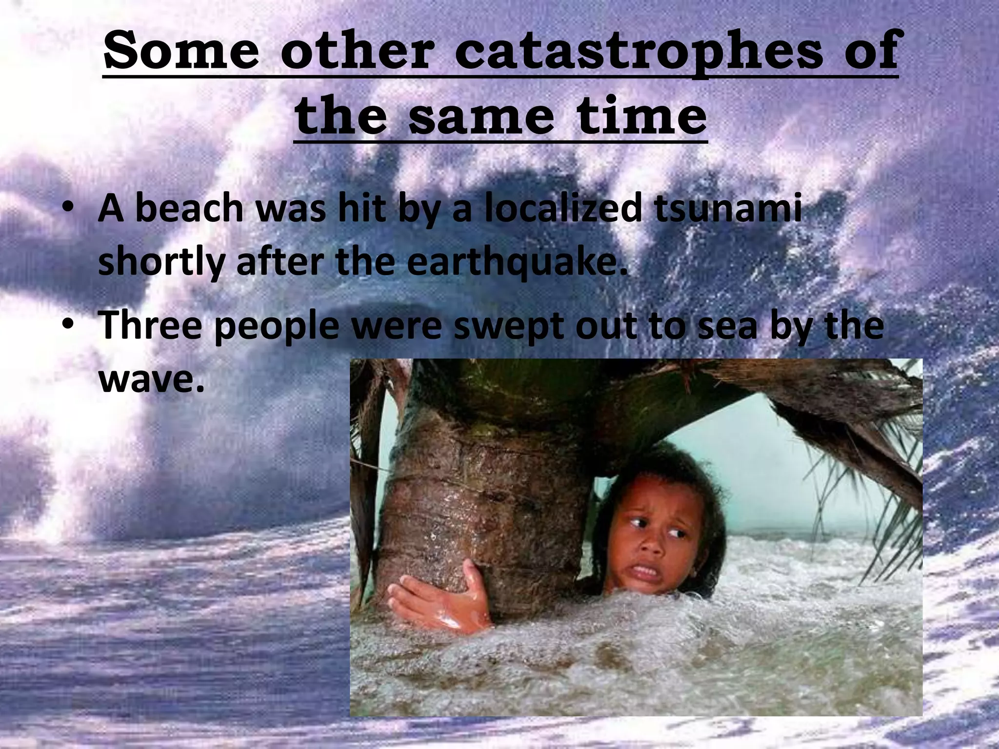 Some other catastrophes of
the same time
• A beach was hit by a localized tsunami
shortly after the earthquake.
• Three people were swept out to sea by the
wave.