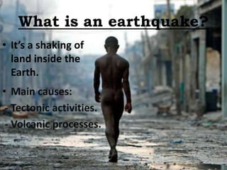 What is an earthquake?
• It’s a shaking of
  land inside the
  Earth.
• Main causes:
 - Tectonic activities.
 - Volcanic processes.
 