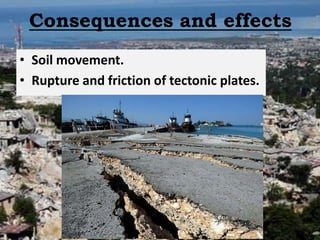 Consequences and effects
• Soil movement.
• Rupture and friction of tectonic plates.
 