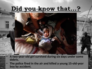 Did you know that...?




• A two-year-old girl survived during six days under some
  debris.
• The police fired in the air and killed a young 15-old-year
  boy by accident.
 