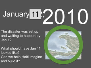 2010

January 11
12,
The disaster was set up
and waiting to happen by
Jan 12
What should have Jan 11
looked like?
Can we help Haiti imagine
and build it?

 