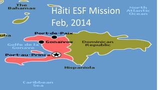 Haiti ESF Mission 
Feb, 2014 
 