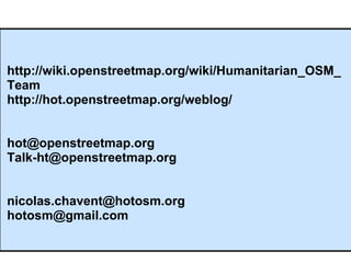 http://wiki.openstreetmap.org/wiki/Humanitarian_OSM_
Team
http://hot.openstreetmap.org/weblog/


hot@openstreetmap.org
Talk-ht@openstreetmap.org


nicolas.chavent@hotosm.org
hotosm@gmail.com
 