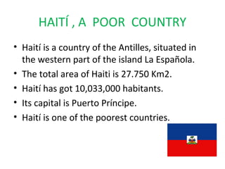 HAITÍ , A POOR COUNTRY
• Haití is a country of the Antilles, situated in
  the western part of the island La Española.
• T...